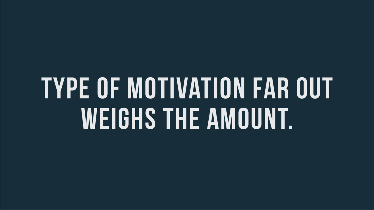 The Type of Motivation Far Out Weighs the Amount